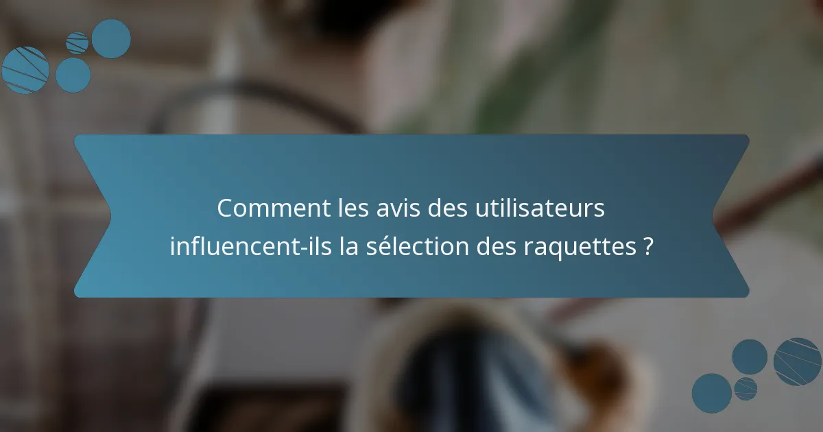Comment les avis des utilisateurs influencent-ils la sélection des raquettes ?