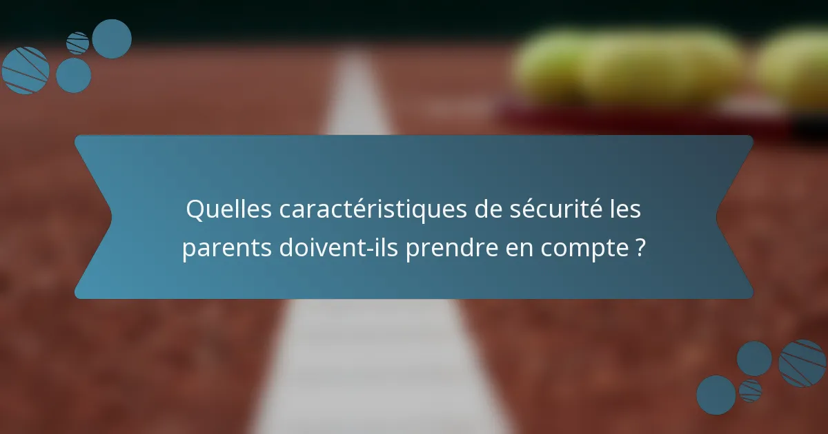 Quelles caractéristiques de sécurité les parents doivent-ils prendre en compte ?